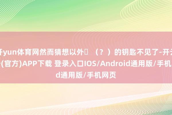 开yun体育网然而猜想以外​（？）的钥匙不见了-开云注册(官方)APP下载 登录入口IOS/Android通用版/手机网页