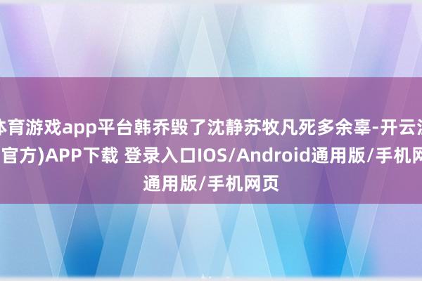 体育游戏app平台韩乔毁了沈静苏牧凡死多余辜-开云注册(官方)APP下载 登录入口IOS/Android通用版/手机网页