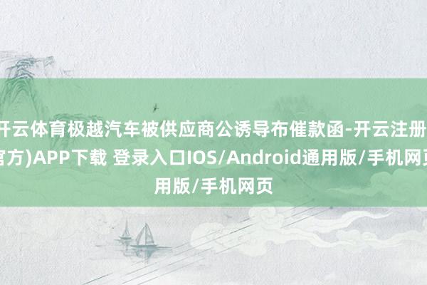 开云体育极越汽车被供应商公诱导布催款函-开云注册(官方)APP下载 登录入口IOS/Android通用版/手机网页
