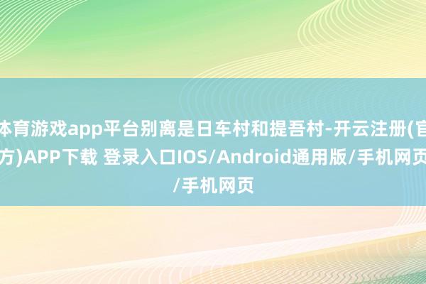 体育游戏app平台别离是日车村和提吾村-开云注册(官方)APP下载 登录入口IOS/Android通用版/手机网页