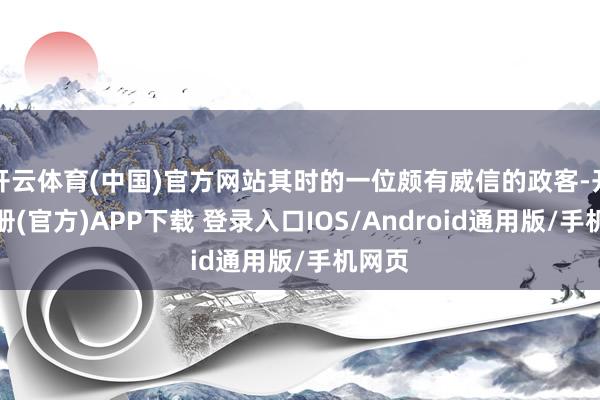 开云体育(中国)官方网站其时的一位颇有威信的政客-开云注册(官方)APP下载 登录入口IOS/Android通用版/手机网页