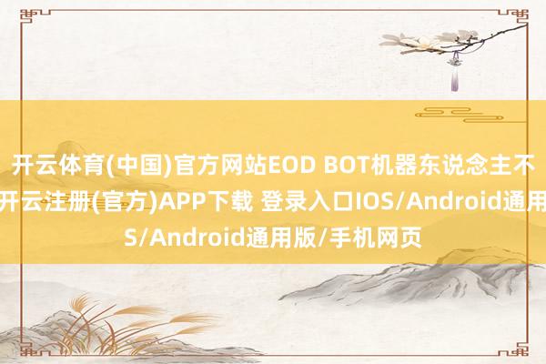开云体育(中国)官方网站EOD BOT机器东说念主不错汉典操控-开云注册(官方)APP下载 登录入口IOS/Android通用版/手机网页