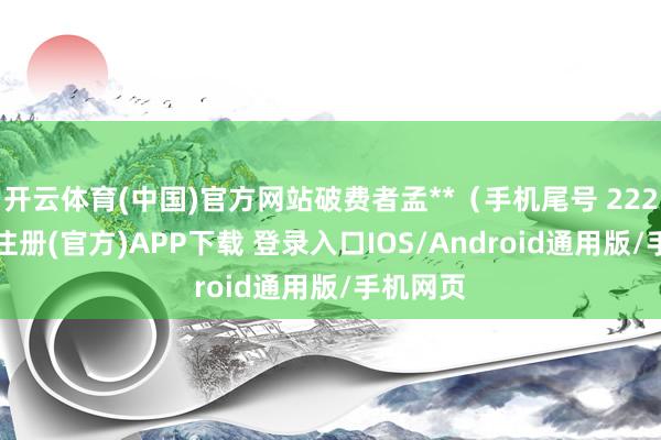 开云体育(中国)官方网站破费者孟**（手机尾号 2220-开云注册(官方)APP下载 登录入口IOS/Android通用版/手机网页