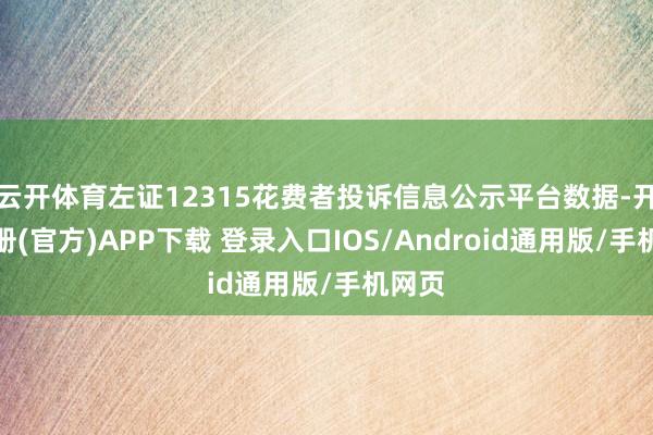 云开体育左证12315花费者投诉信息公示平台数据-开云注册(官方)APP下载 登录入口IOS/Android通用版/手机网页