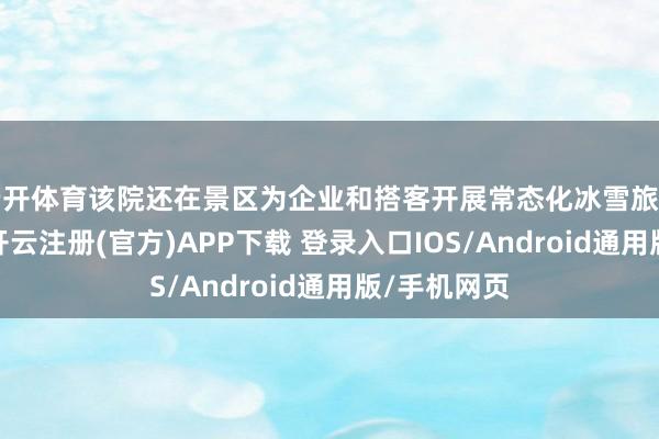 云开体育该院还在景区为企业和搭客开展常态化冰雪旅游普法宣传-开云注册(官方)APP下载 登录入口IOS/Android通用版/手机网页
