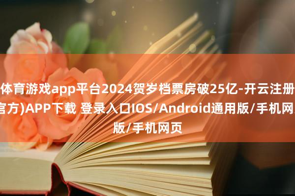 体育游戏app平台2024贺岁档票房破25亿-开云注册(官方)APP下载 登录入口IOS/Android通用版/手机网页