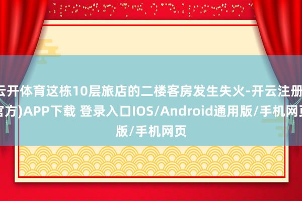 云开体育这栋10层旅店的二楼客房发生失火-开云注册(官方)APP下载 登录入口IOS/Android通用版/手机网页