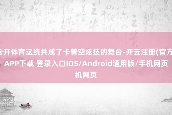 云开体育这统共成了卡普空炫技的舞台-开云注册(官方)APP下载 登录入口IOS/Android通用版/手机网页