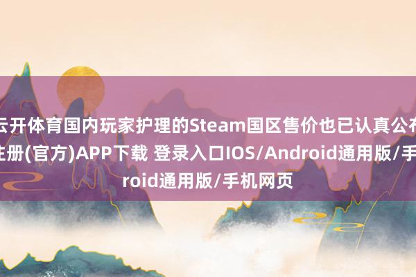 云开体育国内玩家护理的Steam国区售价也已认真公布-开云注册(官方)APP下载 登录入口IOS/Android通用版/手机网页