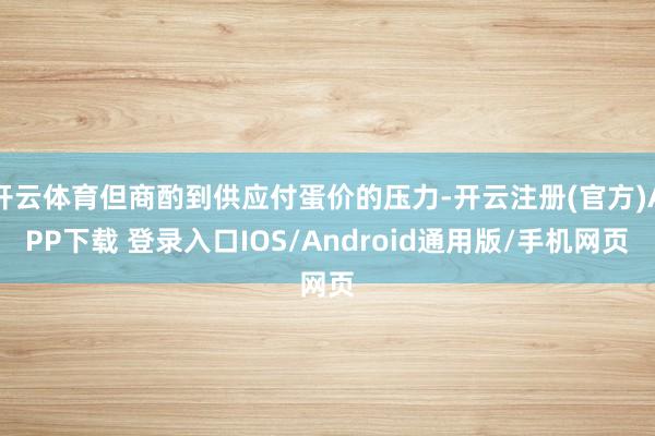 开云体育但商酌到供应付蛋价的压力-开云注册(官方)APP下载 登录入口IOS/Android通用版/手机网页
