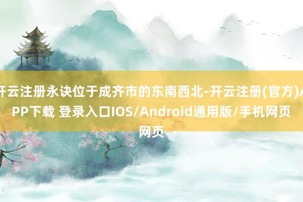 开云注册永诀位于成齐市的东南西北-开云注册(官方)APP下载 登录入口IOS/Android通用版/手机网页