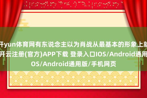 开yun体育网有东说念主以为肖战从最基本的形象上就不稳当郭靖-开云注册(官方)APP下载 登录入口IOS/Android通用版/手机网页