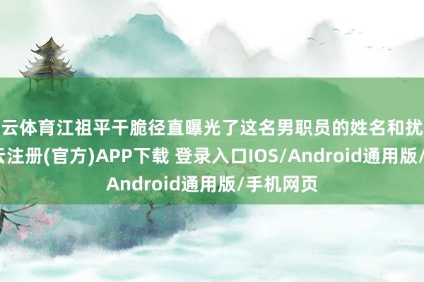 开云体育江祖平干脆径直曝光了这名男职员的姓名和扰攘经由-开云注册(官方)APP下载 登录入口IOS/Android通用版/手机网页