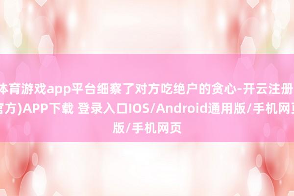 体育游戏app平台细察了对方吃绝户的贪心-开云注册(官方)APP下载 登录入口IOS/Android通用版/手机网页