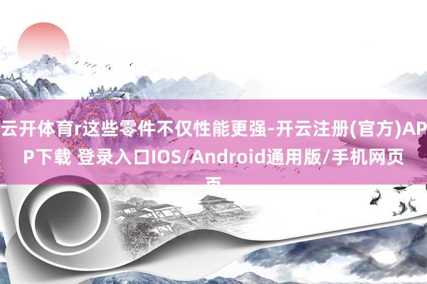 云开体育r这些零件不仅性能更强-开云注册(官方)APP下载 登录入口IOS/Android通用版/手机网页
