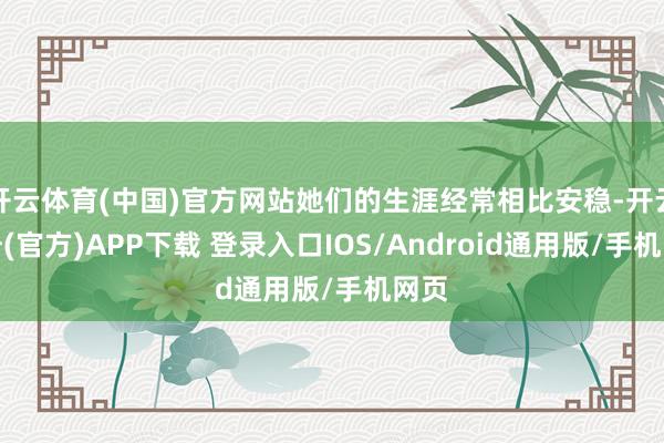 开云体育(中国)官方网站她们的生涯经常相比安稳-开云注册(官方)APP下载 登录入口IOS/Android通用版/手机网页