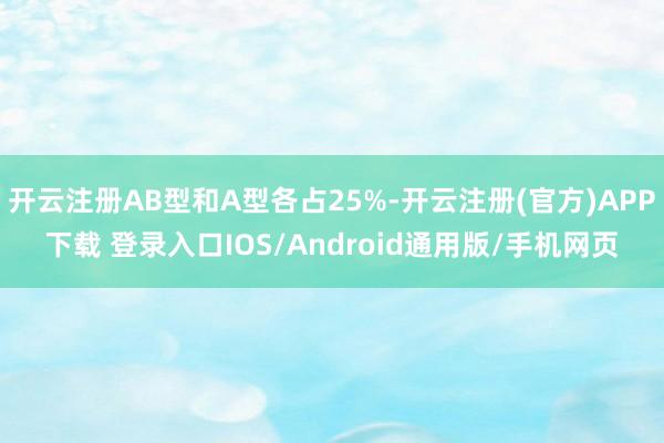 开云注册AB型和A型各占25%-开云注册(官方)APP下载 登录入口IOS/Android通用版/手机网页