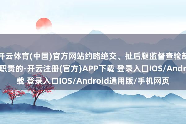 开云体育(中国)官方网站约略绝交、扯后腿监督查验部门照章履行监督查验职责的-开云注册(官方)APP下载 登录入口IOS/Android通用版/手机网页