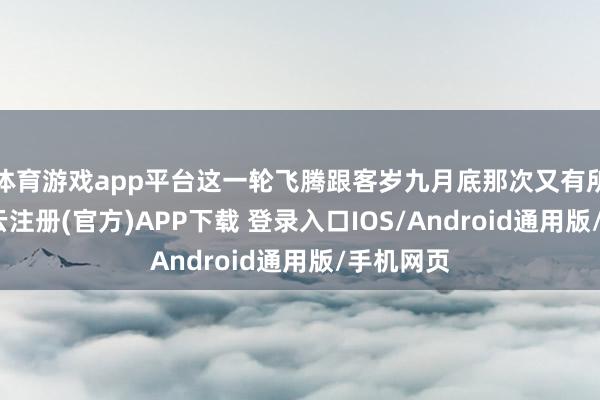 体育游戏app平台这一轮飞腾跟客岁九月底那次又有所不同-开云注册(官方)APP下载 登录入口IOS/Android通用版/手机网页