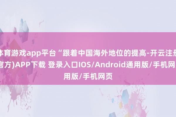体育游戏app平台“跟着中国海外地位的提高-开云注册(官方)APP下载 登录入口IOS/Android通用版/手机网页