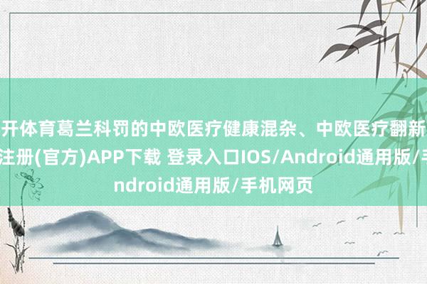云开体育葛兰科罚的中欧医疗健康混杂、中欧医疗翻新股票-开云注册(官方)APP下载 登录入口IOS/Android通用版/手机网页