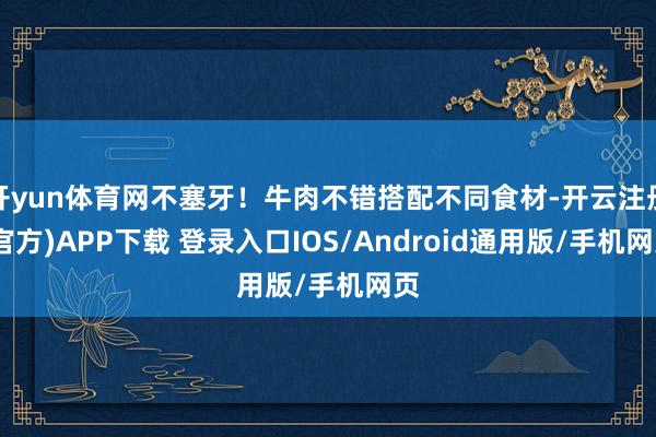 开yun体育网不塞牙！牛肉不错搭配不同食材-开云注册(官方)APP下载 登录入口IOS/Android通用版/手机网页
