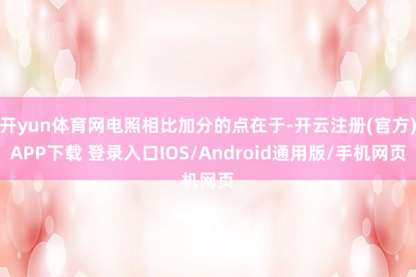 开yun体育网电照相比加分的点在于-开云注册(官方)APP下载 登录入口IOS/Android通用版/手机网页