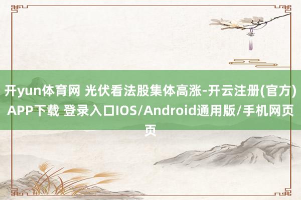 开yun体育网 　　光伏看法股集体高涨-开云注册(官方)APP下载 登录入口IOS/Android通用版/手机网页