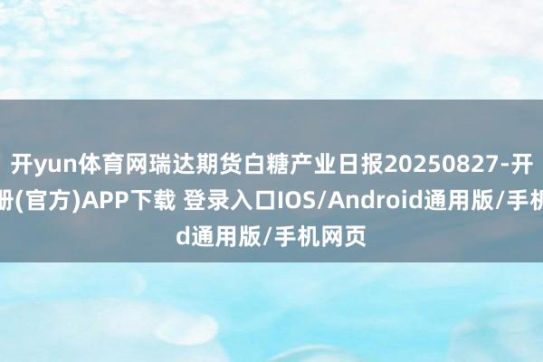 开yun体育网瑞达期货白糖产业日报20250827-开云注册(官方)APP下载 登录入口IOS/Android通用版/手机网页