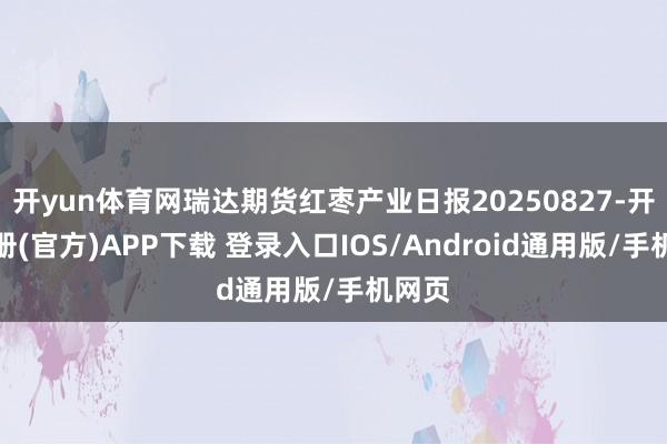 开yun体育网瑞达期货红枣产业日报20250827-开云注册(官方)APP下载 登录入口IOS/Android通用版/手机网页