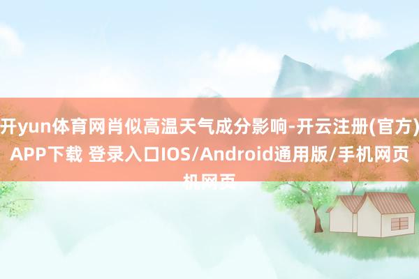 开yun体育网肖似高温天气成分影响-开云注册(官方)APP下载 登录入口IOS/Android通用版/手机网页