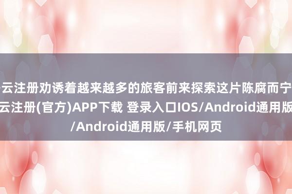 开云注册劝诱着越来越多的旅客前来探索这片陈腐而宁静的地皮-开云注册(官方)APP下载 登录入口IOS/Android通用版/手机网页