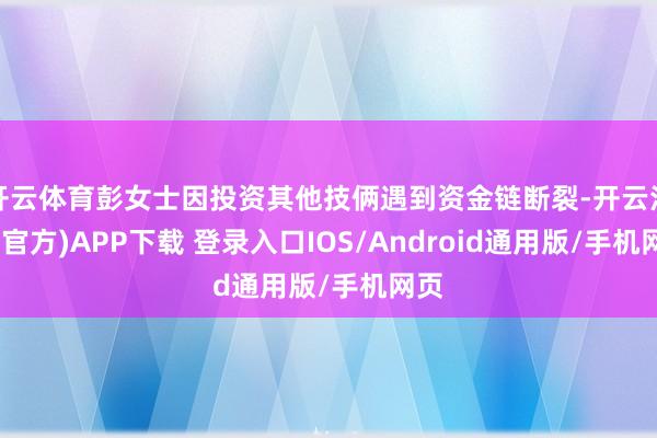开云体育彭女士因投资其他技俩遇到资金链断裂-开云注册(官方)APP下载 登录入口IOS/Android通用版/手机网页