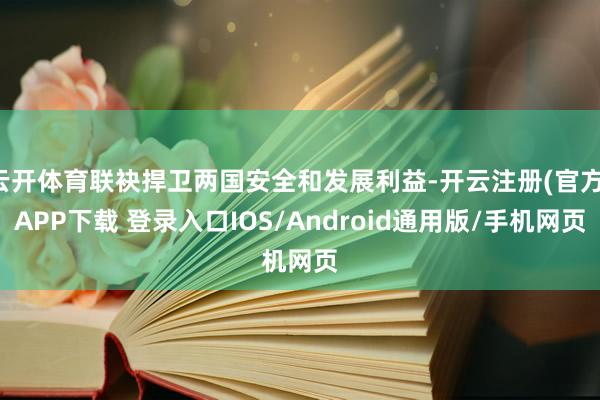 云开体育联袂捍卫两国安全和发展利益-开云注册(官方)APP下载 登录入口IOS/Android通用版/手机网页