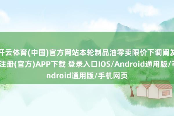 开云体育(中国)官方网站本轮制品油零卖限价下调阐发后-开云注册(官方)APP下载 登录入口IOS/Android通用版/手机网页