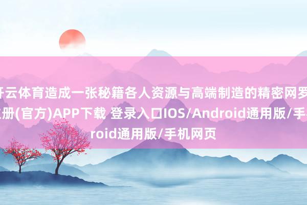 开云体育造成一张秘籍各人资源与高端制造的精密网罗-开云注册(官方)APP下载 登录入口IOS/Android通用版/手机网页