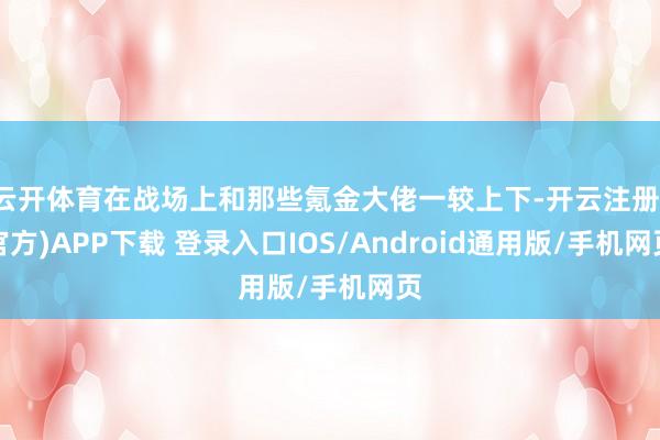 云开体育在战场上和那些氪金大佬一较上下-开云注册(官方)APP下载 登录入口IOS/Android通用版/手机网页