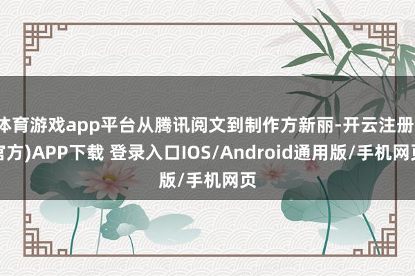 体育游戏app平台从腾讯阅文到制作方新丽-开云注册(官方)APP下载 登录入口IOS/Android通用版/手机网页