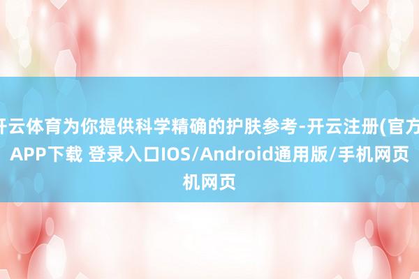 开云体育为你提供科学精确的护肤参考-开云注册(官方)APP下载 登录入口IOS/Android通用版/手机网页