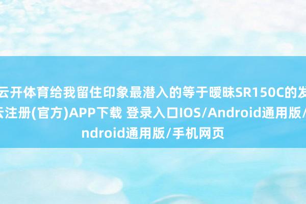 云开体育给我留住印象最潜入的等于暧昧SR150C的发布会-开云注册(官方)APP下载 登录入口IOS/Android通用版/手机网页