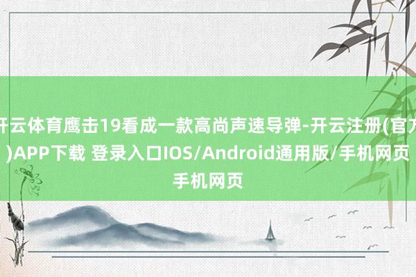 开云体育鹰击19看成一款高尚声速导弹-开云注册(官方)APP下载 登录入口IOS/Android通用版/手机网页