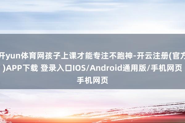 开yun体育网孩子上课才能专注不跑神-开云注册(官方)APP下载 登录入口IOS/Android通用版/手机网页
