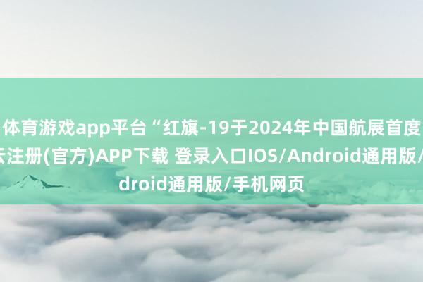 体育游戏app平台“红旗-19于2024年中国航展首度公开-开云注册(官方)APP下载 登录入口IOS/Android通用版/手机网页