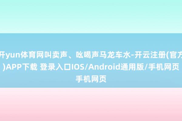 开yun体育网叫卖声、吆喝声马龙车水-开云注册(官方)APP下载 登录入口IOS/Android通用版/手机网页
