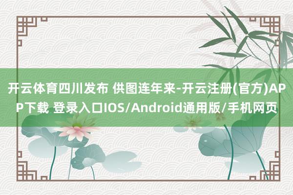 开云体育　四川发布 供图　　连年来-开云注册(官方)APP下载 登录入口IOS/Android通用版/手机网页