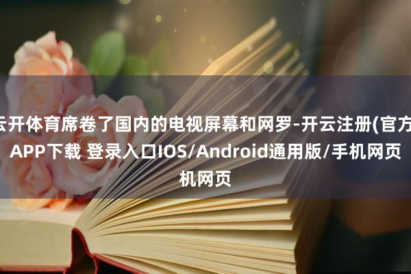 云开体育席卷了国内的电视屏幕和网罗-开云注册(官方)APP下载 登录入口IOS/Android通用版/手机网页