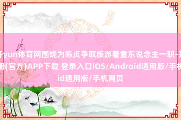 开yun体育网围绕为陈贞争取旅游着重东说念主一职-开云注册(官方)APP下载 登录入口IOS/Android通用版/手机网页