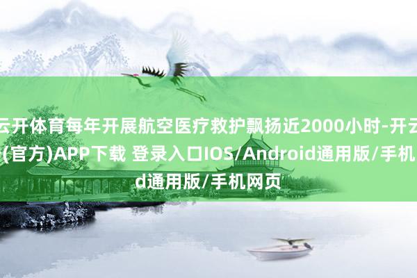 云开体育每年开展航空医疗救护飘扬近2000小时-开云注册(官方)APP下载 登录入口IOS/Android通用版/手机网页