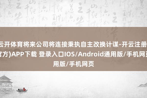 云开体育将来公司将连接秉执自主改换计谋-开云注册(官方)APP下载 登录入口IOS/Android通用版/手机网页