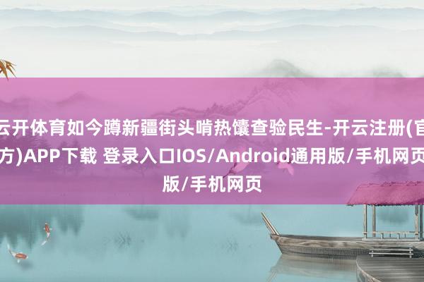 云开体育如今蹲新疆街头啃热馕查验民生-开云注册(官方)APP下载 登录入口IOS/Android通用版/手机网页